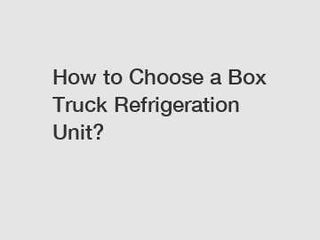 How to Choose a Box Truck Refrigeration Unit?