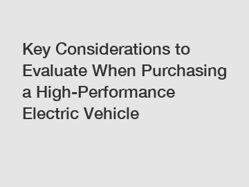 Key Considerations to Evaluate When Purchasing a High-Performance Electric Vehicle