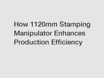 How 1120mm Stamping Manipulator Enhances Production Efficiency