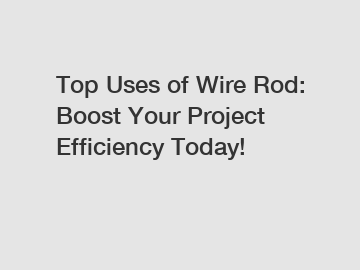 Top Uses of Wire Rod: Boost Your Project Efficiency Today!