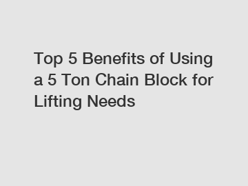 Top 5 Benefits of Using a 5 Ton Chain Block for Lifting Needs