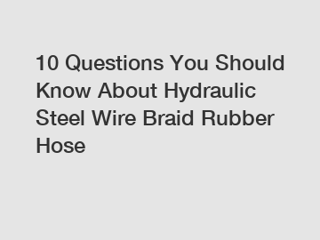 10 Questions You Should Know About Hydraulic Steel Wire Braid Rubber Hose