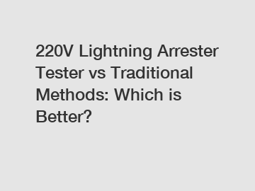 220V Lightning Arrester Tester vs Traditional Methods: Which is Better?