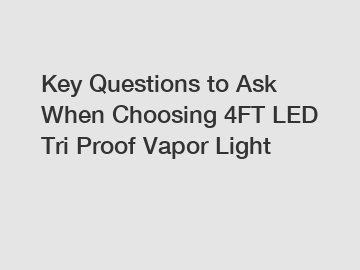 Key Questions to Ask When Choosing 4FT LED Tri Proof Vapor Light