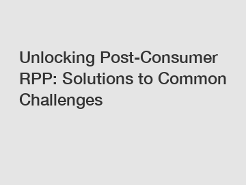 Unlocking Post-Consumer RPP: Solutions to Common Challenges