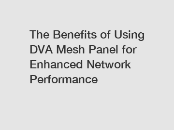 The Benefits of Using DVA Mesh Panel for Enhanced Network Performance