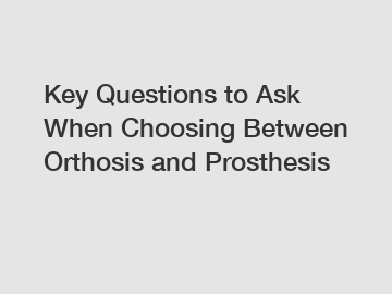 Key Questions to Ask When Choosing Between Orthosis and Prosthesis