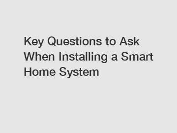 Key Questions to Ask When Installing a Smart Home System