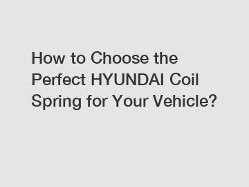 How to Choose the Perfect HYUNDAI Coil Spring for Your Vehicle?
