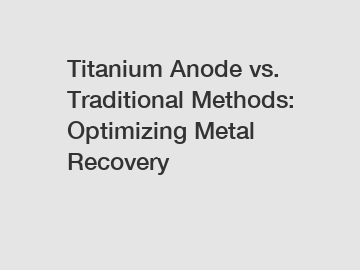 Titanium Anode vs. Traditional Methods: Optimizing Metal Recovery