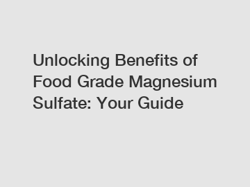 Unlocking Benefits of Food Grade Magnesium Sulfate: Your Guide