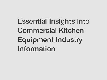 Essential Insights into Commercial Kitchen Equipment Industry Information