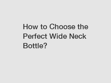 How to Choose the Perfect Wide Neck Bottle?