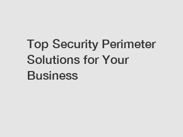 Top Security Perimeter Solutions for Your Business