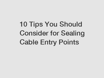 10 Tips You Should Consider for Sealing Cable Entry Points