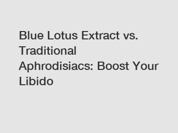 Blue Lotus Extract vs. Traditional Aphrodisiacs: Boost Your Libido