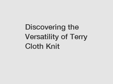 Discovering the Versatility of Terry Cloth Knit