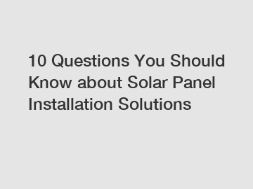 10 Questions You Should Know about Solar Panel Installation Solutions