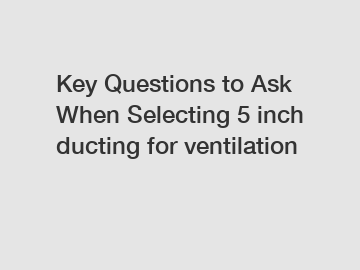 Key Questions to Ask When Selecting 5 inch ducting for ventilation