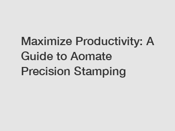 Maximize Productivity: A Guide to Aomate Precision Stamping