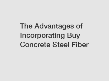 The Advantages of Incorporating Buy Concrete Steel Fiber