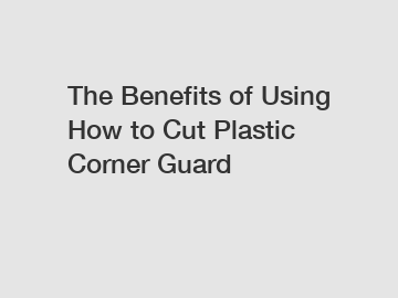 The Benefits of Using How to Cut Plastic Corner Guard