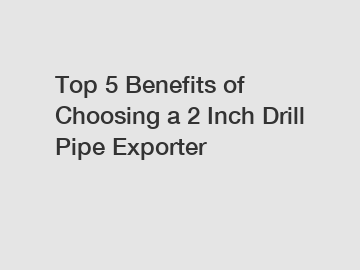 Top 5 Benefits of Choosing a 2 Inch Drill Pipe Exporter