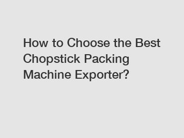 How to Choose the Best Chopstick Packing Machine Exporter?