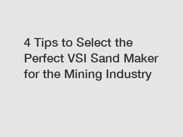 4 Tips to Select the Perfect VSI Sand Maker for the Mining Industry