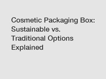 Cosmetic Packaging Box: Sustainable vs. Traditional Options Explained