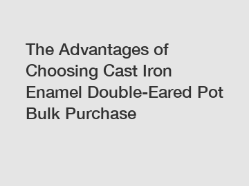 The Advantages of Choosing Cast Iron Enamel Double-Eared Pot Bulk Purchase