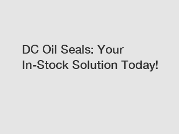 DC Oil Seals: Your In-Stock Solution Today!