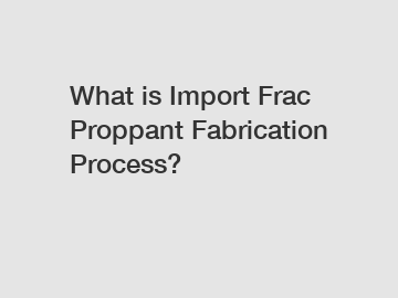 What is Import Frac Proppant Fabrication Process?