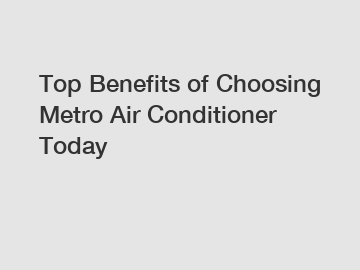 Top Benefits of Choosing Metro Air Conditioner Today