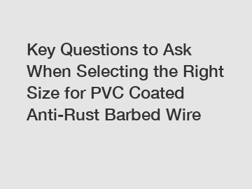 Key Questions to Ask When Selecting the Right Size for PVC Coated Anti-Rust Barbed Wire