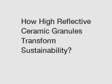 How High Reflective Ceramic Granules Transform Sustainability?