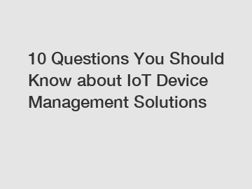 10 Questions You Should Know about IoT Device Management Solutions