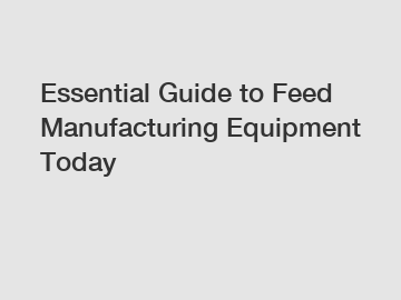 Essential Guide to Feed Manufacturing Equipment Today