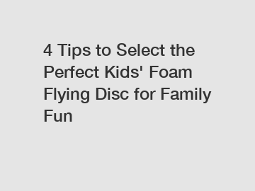 4 Tips to Select the Perfect Kids' Foam Flying Disc for Family Fun