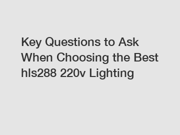 Key Questions to Ask When Choosing the Best hls288 220v Lighting