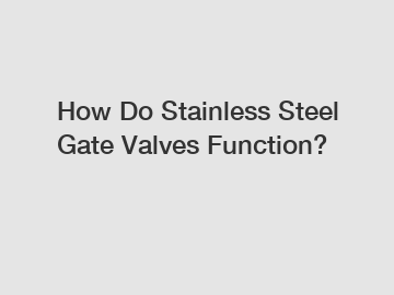 How Do Stainless Steel Gate Valves Function?