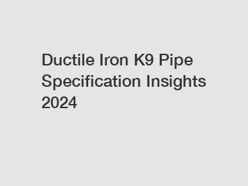 Ductile Iron K9 Pipe Specification Insights 2024