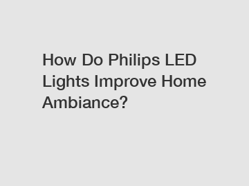 How Do Philips LED Lights Improve Home Ambiance?