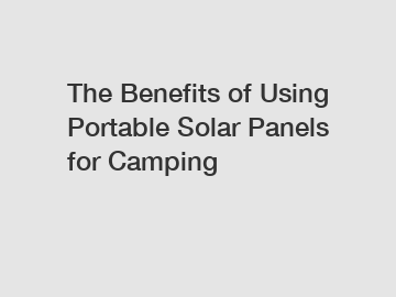 The Benefits of Using Portable Solar Panels for Camping