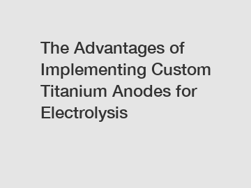 The Advantages of Implementing Custom Titanium Anodes for Electrolysis