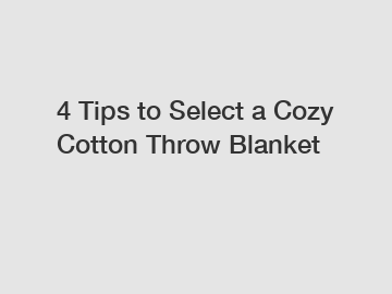 4 Tips to Select a Cozy Cotton Throw Blanket