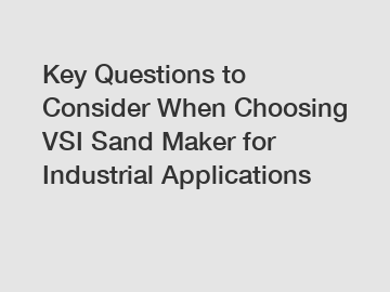 Key Questions to Consider When Choosing VSI Sand Maker for Industrial Applications