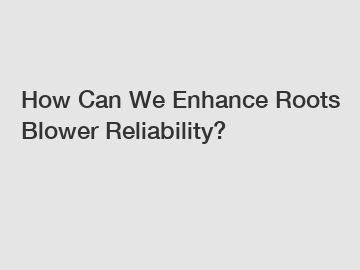 How Can We Enhance Roots Blower Reliability?