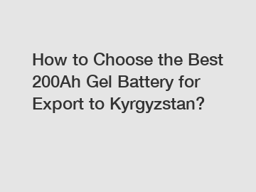 How to Choose the Best 200Ah Gel Battery for Export to Kyrgyzstan?