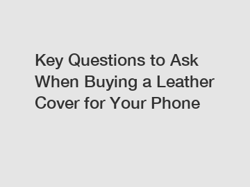 Key Questions to Ask When Buying a Leather Cover for Your Phone
